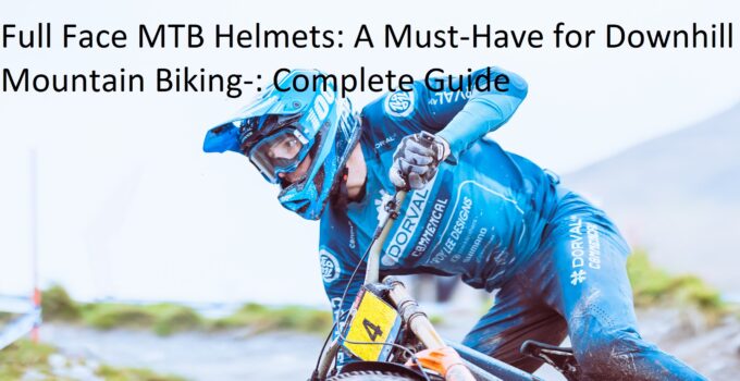 Full Face MTB Helmets: A Must-Have for Downhill Mountain Biking-: Complete Guide
