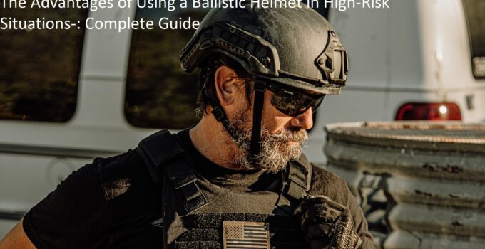 The Advantages of Using a Ballistic Helmet in High-Risk Situations-: Complete Guide