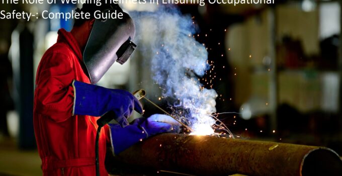 The Role of Welding Helmets in Ensuring Occupational Safety-: Complete Guide