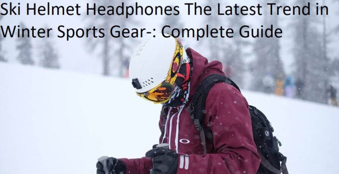 Ski Helmet Headphones The Latest Trend in Winter Sports Gear-: Complete Guide